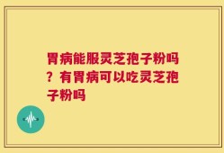 胃病能服灵芝孢子粉吗？有胃病可以吃灵芝孢子粉吗