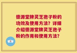 德源堂牌灵芝孢子粉的功效及使用方法？详细介绍德源堂牌灵芝孢子粉的作用和使用方法？