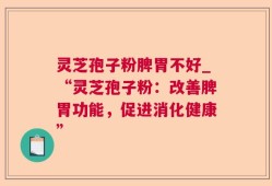 灵芝孢子粉脾胃不好_“灵芝孢子粉：改善脾胃功能，促进消化健康”