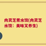肉灵芝煮水饺(肉灵芝水饺：美味又养生)