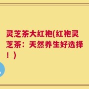 灵芝茶大红袍(红袍灵芝茶：天然养生好选择！)