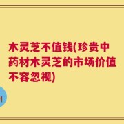 木灵芝不值钱(珍贵中药材木灵芝的市场价值不容忽视)