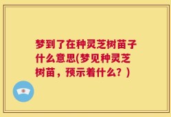 梦到了在种灵芝树苗子什么意思(梦见种灵芝树苗，预示着什么？)