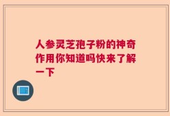 人参灵芝孢子粉的神奇作用你知道吗快来了解一下
