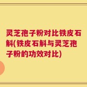 灵芝孢子粉对比铁皮石斛(铁皮石斛与灵芝孢子粉的功效对比)