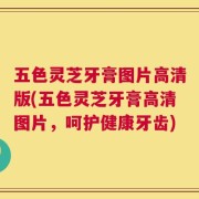 五色灵芝牙膏图片高清版(五色灵芝牙膏高清图片，呵护健康牙齿)