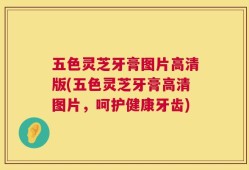 五色灵芝牙膏图片高清版(五色灵芝牙膏高清图片，呵护健康牙齿)