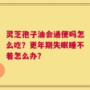 灵芝孢子油会通便吗怎么吃？更年期失眠睡不着怎么办？