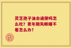 灵芝孢子油会通便吗怎么吃？更年期失眠睡不着怎么办？