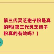 第三代灵芝孢子粉是真的吗(第三代灵芝孢子粉真的有效吗？)