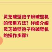 灵芝破壁孢子粉破壁机的使用方法？详细介绍灵芝破壁孢子粉破壁机的操作步骤？