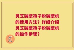灵芝破壁孢子粉破壁机的使用方法？详细介绍灵芝破壁孢子粉破壁机的操作步骤？