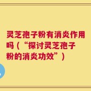 灵芝孢子粉有消炎作用吗 (“探讨灵芝孢子粉的消炎功效”)