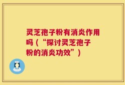 灵芝孢子粉有消炎作用吗 (“探讨灵芝孢子粉的消炎功效”)
