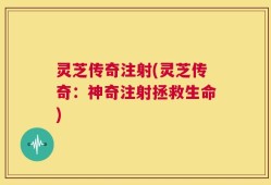 灵芝传奇注射(灵芝传奇：神奇注射拯救生命)
