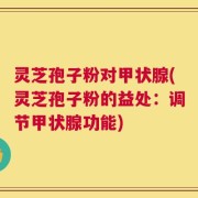 灵芝孢子粉对甲状腺(灵芝孢子粉的益处：调节甲状腺功能)
