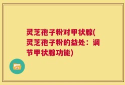 灵芝孢子粉对甲状腺(灵芝孢子粉的益处：调节甲状腺功能)