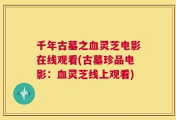 千年古墓之血灵芝电影在线观看(古墓珍品电影：血灵芝线上观看)