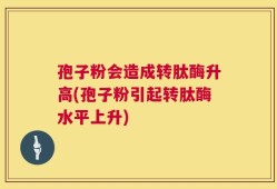 孢子粉会造成转肽酶升高(孢子粉引起转肽酶水平上升)