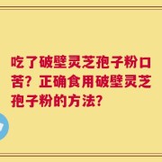 吃了破壁灵芝孢子粉口苦？正确食用破壁灵芝孢子粉的方法？