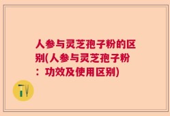 人参与灵芝孢子粉的区别(人参与灵芝孢子粉：功效及使用区别)