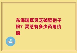 东海瑞草灵芝破壁孢子粉？灵芝有多少药用价值
