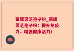 莱辉灵芝孢子粉_莱辉灵芝孢子粉：提升免疫力，增强健康活力)