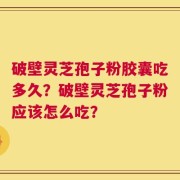 破壁灵芝孢子粉胶囊吃多久？破壁灵芝孢子粉应该怎么吃？