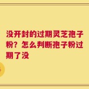 没开封的过期灵芝孢子粉？怎么判断孢子粉过期了没