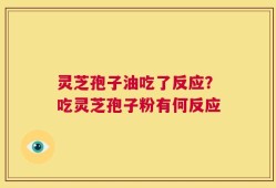 灵芝孢子油吃了反应？吃灵芝孢子粉有何反应