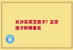 长沙买灵芝孢子？正宗孢子粉哪里买