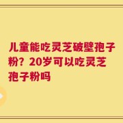 儿童能吃灵芝破壁孢子粉？20岁可以吃灵芝孢子粉吗