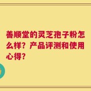 善顺堂的灵芝孢子粉怎么样？产品评测和使用心得？