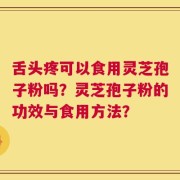 舌头疼可以食用灵芝孢子粉吗？灵芝孢子粉的功效与食用方法？
