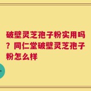 破壁灵芝孢子粉实用吗？同仁堂破壁灵芝孢子粉怎么样