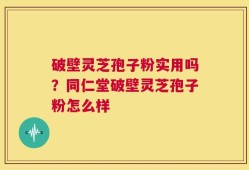 破壁灵芝孢子粉实用吗？同仁堂破壁灵芝孢子粉怎么样