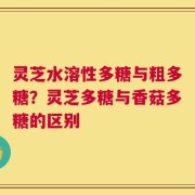 灵芝水溶性多糖与粗多糖？灵芝多糖与香菇多糖的区别