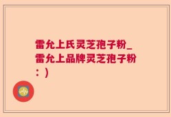 雷允上氏灵芝孢子粉_雷允上品牌灵芝孢子粉：)