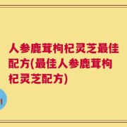 人参鹿茸枸杞灵芝最佳配方(最佳人参鹿茸枸杞灵芝配方)