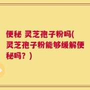 便秘 灵芝孢子粉吗(灵芝孢子粉能够缓解便秘吗？)