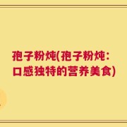 孢子粉炖(孢子粉炖：口感独特的营养美食)