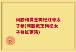 阿胶和灵芝枸杞红枣太子参(阿胶灵芝枸杞太子参红枣汤)