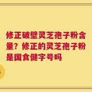 修正破壁灵芝孢子粉含量？修正的灵芝孢子粉是国食健字号吗