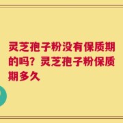 灵芝孢子粉没有保质期的吗？灵芝孢子粉保质期多久