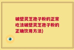破壁灵芝孢子粉的正常吃法破壁灵芝孢子粉的正确饮用方法)