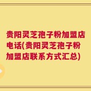 贵阳灵芝孢子粉加盟店电话(贵阳灵芝孢子粉加盟店联系方式汇总)
