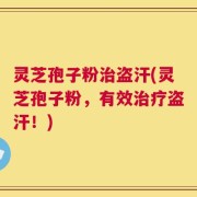 灵芝孢子粉治盗汗(灵芝孢子粉，有效治疗盗汗！)