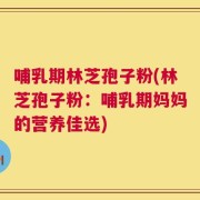 哺乳期林芝孢子粉(林芝孢子粉：哺乳期妈妈的营养佳选)