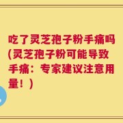 吃了灵芝孢子粉手痛吗(灵芝孢子粉可能导致手痛：专家建议注意用量！)