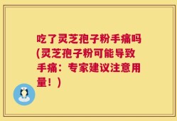 吃了灵芝孢子粉手痛吗(灵芝孢子粉可能导致手痛：专家建议注意用量！)